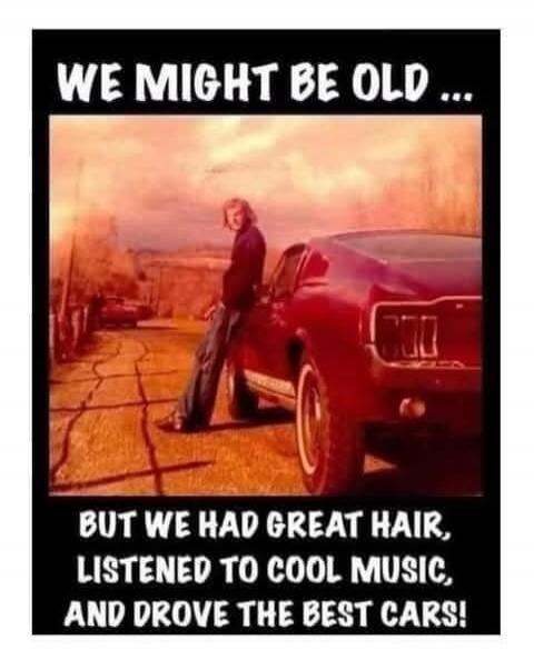 WE MIGHT BE OLD ... BUT WE HAD GREAT HAIR, LISTENED TO COOL MUSIC, AND DROVE THE BEST CARS!