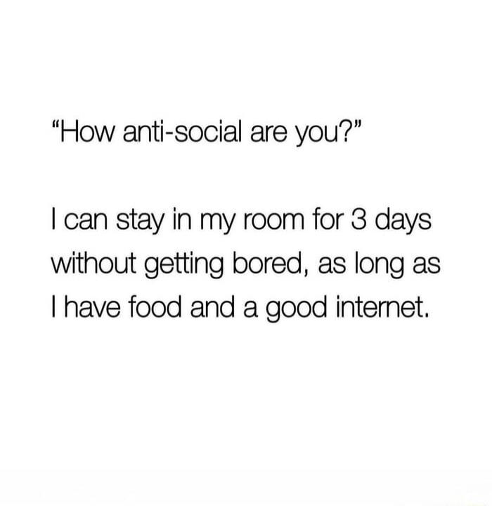 How anti-social are you? I can stay in my room for 3 days without getting bored, as long as I have food and a good internet.