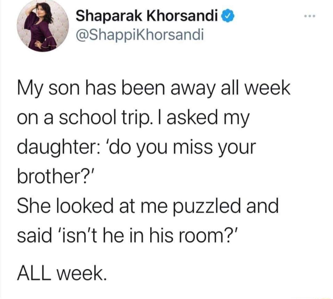 y Shaparak Khorsandi JB ShappiKhorsandi My son has been away all week on a school trip asked my daughter do you miss your brother She looked at me puzzled and said isnt he in his room ALL week