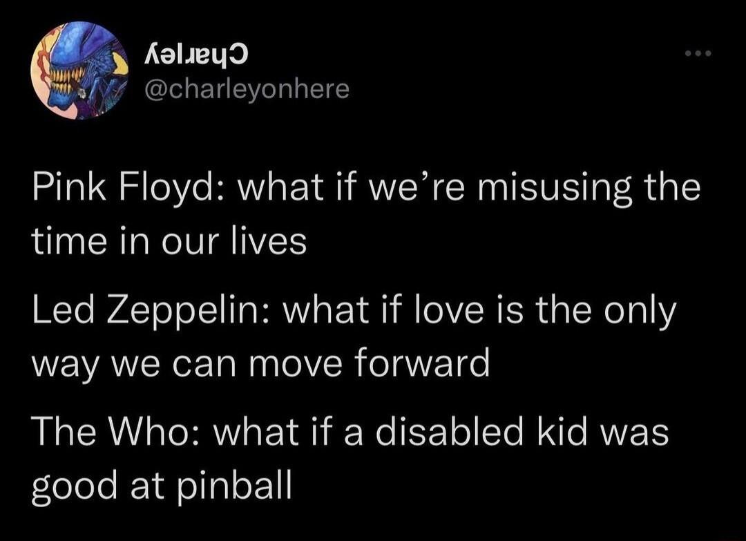 3 Aolieyd charleyonhere Pink Floyd what if were misusing the time in our lives Led Zeppelin what if love is the only way we can move forward The Who what if a disabled kid was good at pinball