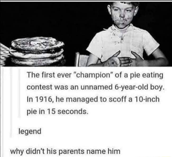 The first ever champion of a pie eating contest was an unnamed 6 year old boy In 1916 he managed to scoff a 10 inch pie in 15 seconds legend why didnt his parents name him