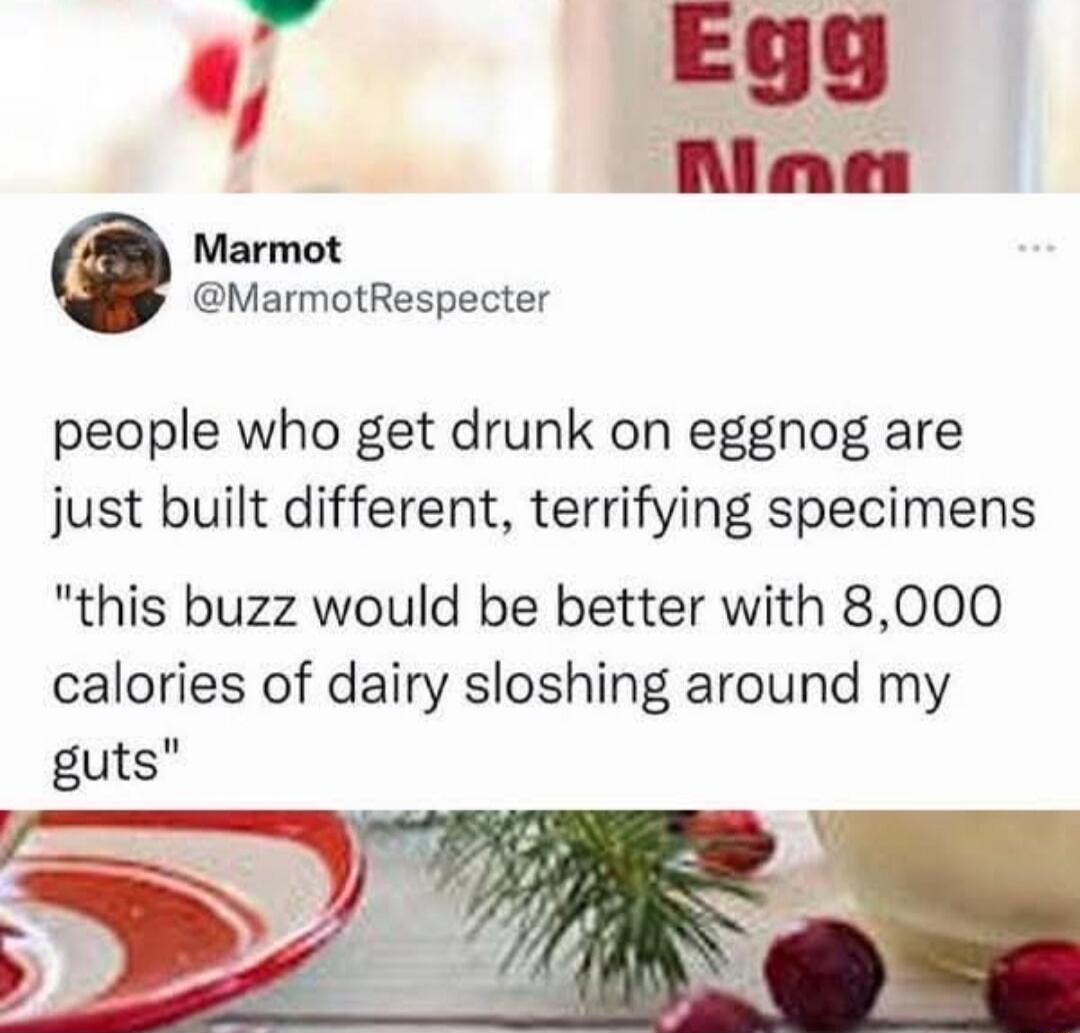 Marmot @MarmotRespecter
people who get drunk on eggnog are just built different, terrifying specimens
