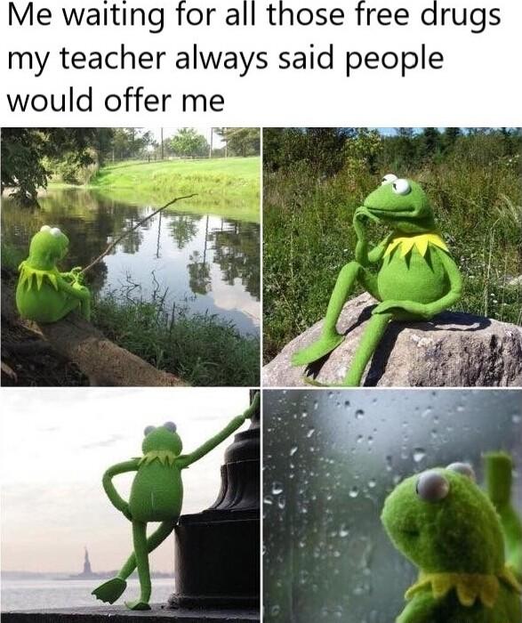 Me waiting for all those free drugs my teacher always said people would offer me