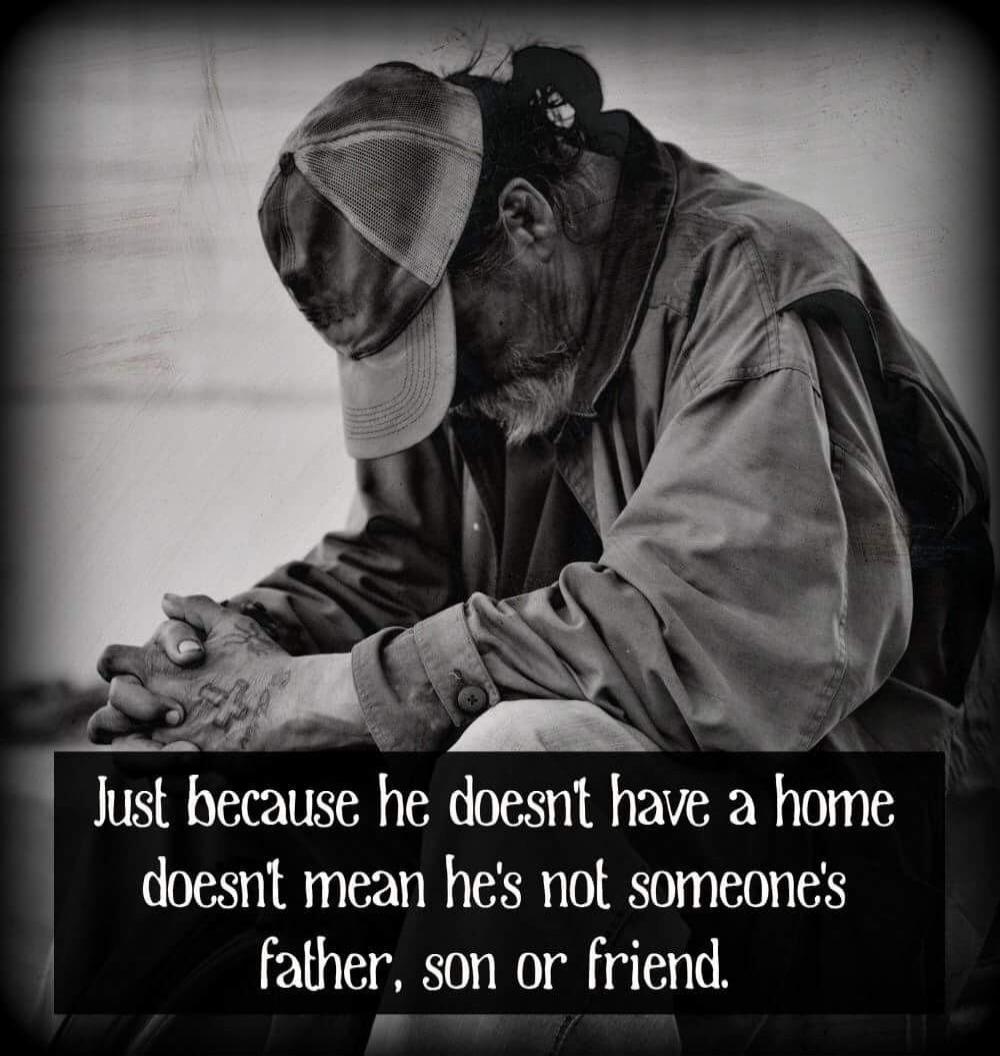 Just because he doesn't have a home doesn't mean he's not someone's father, son or friend.