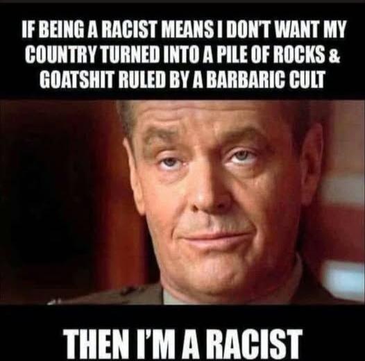 IF BEING A RACIST MEANS I DON'T WANT MY COUNTRY TURNED INTO A PILE OF ROCKS & GOATSHIT RULED BY A BARBARIC CULT THEN I'M A RACIST