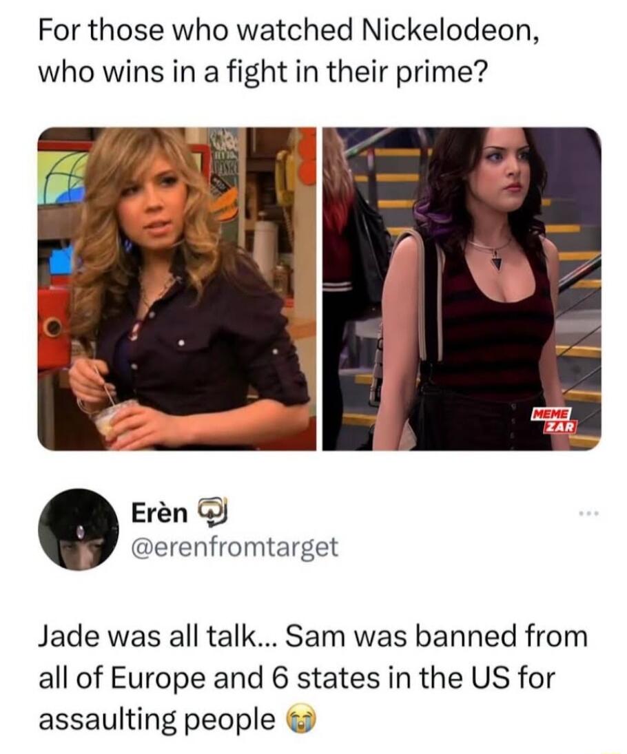 For those who watched Nickelodeon who wins in a fight in their prime Eren erenfromtarget Jade was all talk Sam was banned from all of Europe and 6 states in the US for assaulting people