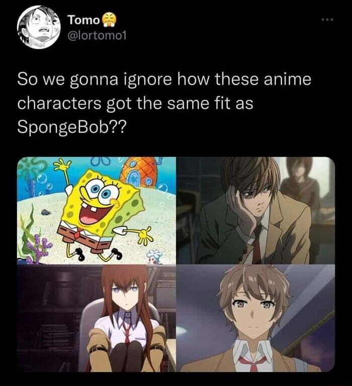 Tomo lortomot So we gonna ignore how these anime characters got the same fit as SpongeBob