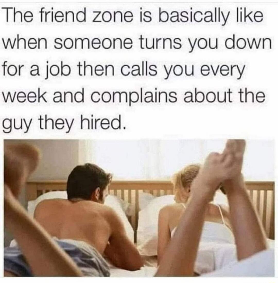 The friend zone is basically like when someone turns you down for a job then calls you every week and complains about the guy they hired.