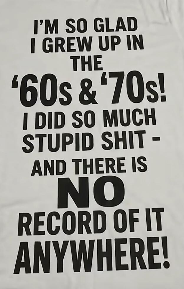 I'M SO GLAD I GREW UP IN THE '60s & '70s! I DID SO MUCH STUPID SHIT - AND THERE IS NO RECORD OF IT ANYWHERE!