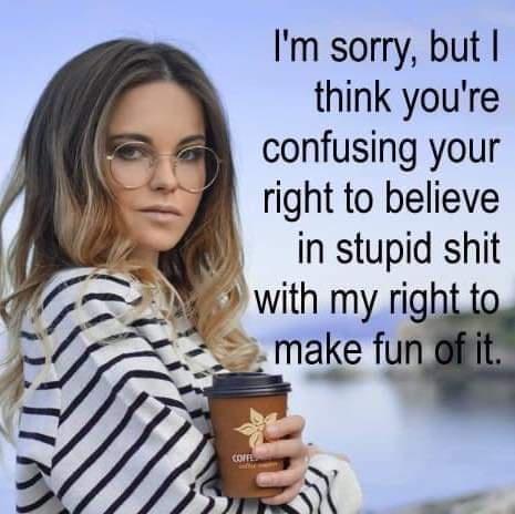 Im sorry but think youre confusing your right to believe in stupid shit