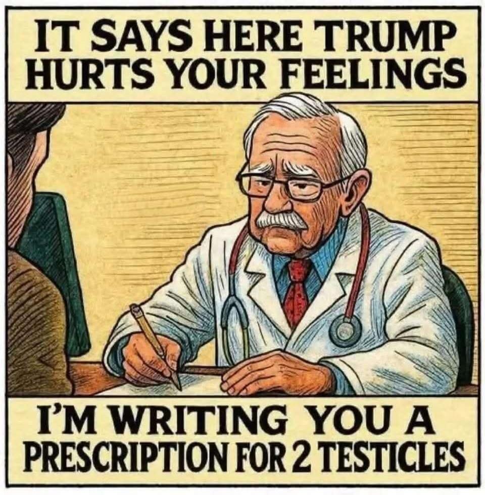 IT SAYS HERE TRUMP HURTS YOUR FEELINGS I'M WRITING YOU A PRESCRIPTION FOR 2 TESTICLES