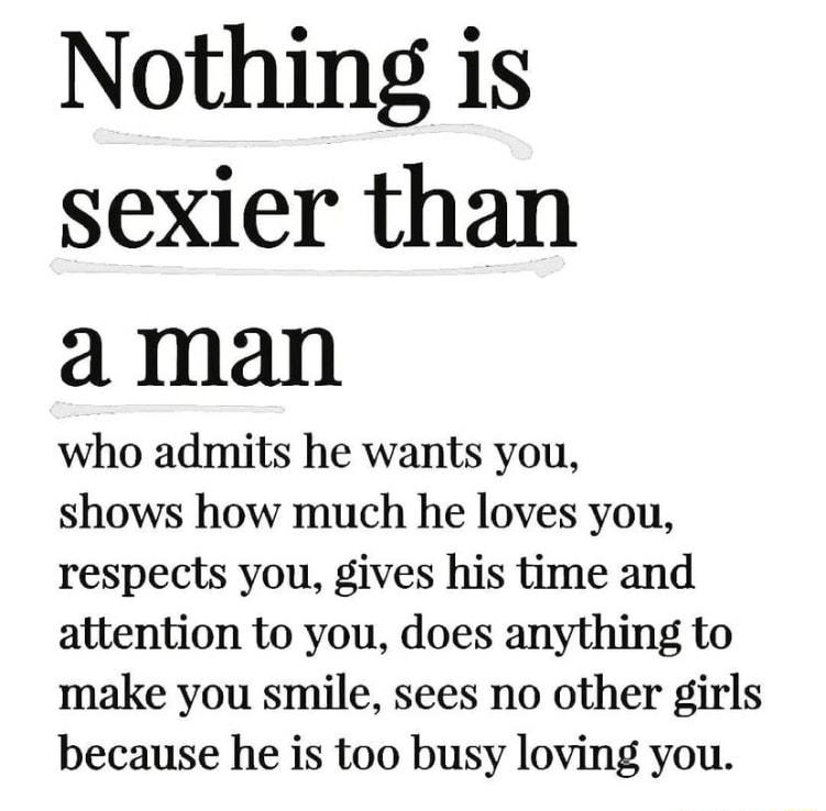 Nothing is sexier than a man who admits he wants you shows how much he loves you respects you gives his time and attention to you does anything to make you smile sees no other girls because he is too busy loving you