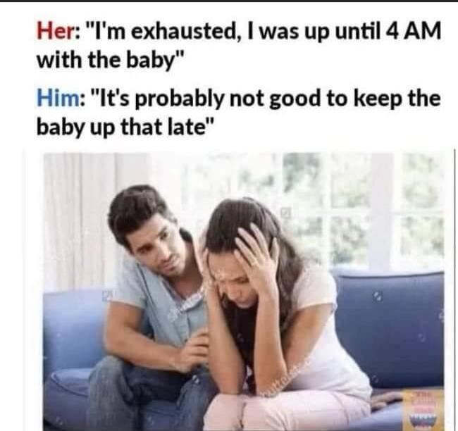 Her Im exhausted was up until4 AM with the baby Him Its probably not good to keep the baby up that late