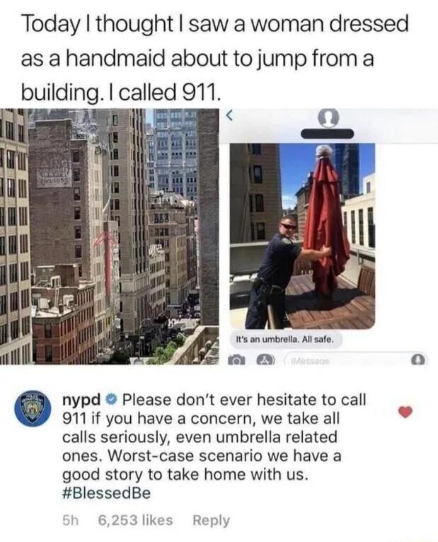 Today thought saw a woman dressed as a handmaid about to jump from a building called 911 nypd Please dont ever hesitate to call 911if you have a concern we take all calls seriously even umbrella related ones Worst case scenario we have a good story to take home with us BlessedBe 6253 likes Reply