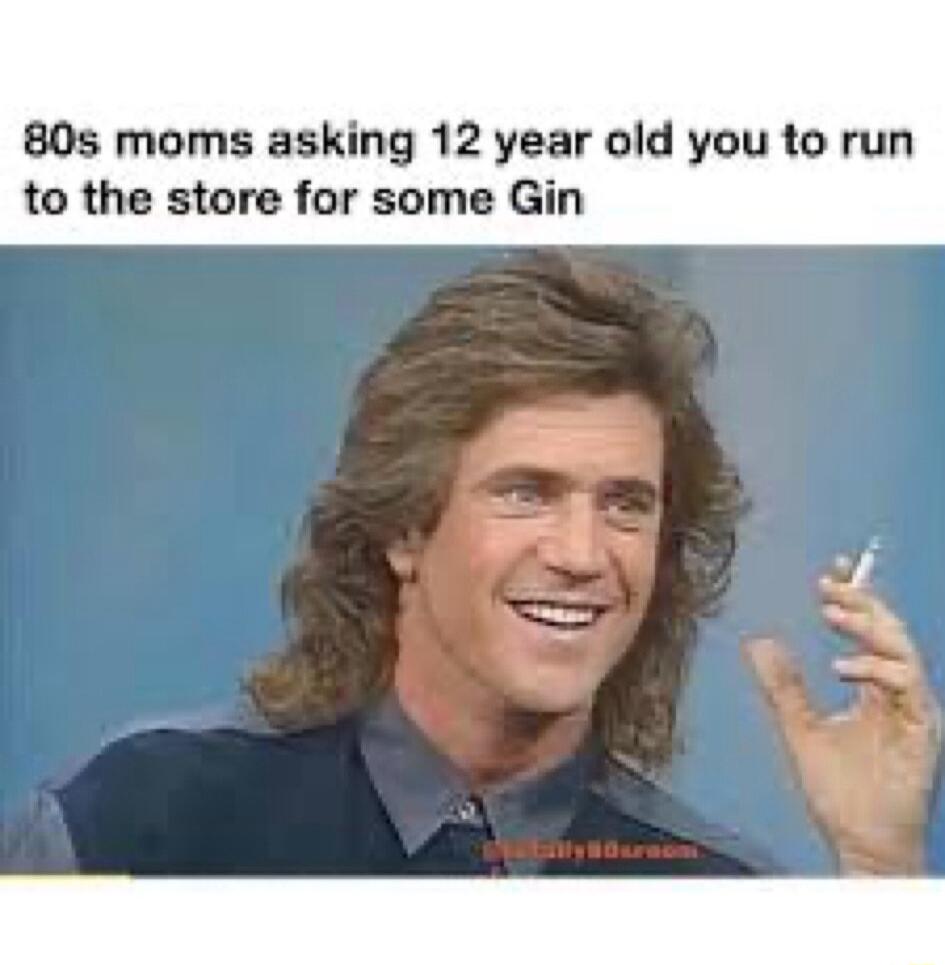 80s moms asking 12 year old you to run to the store for some Gin