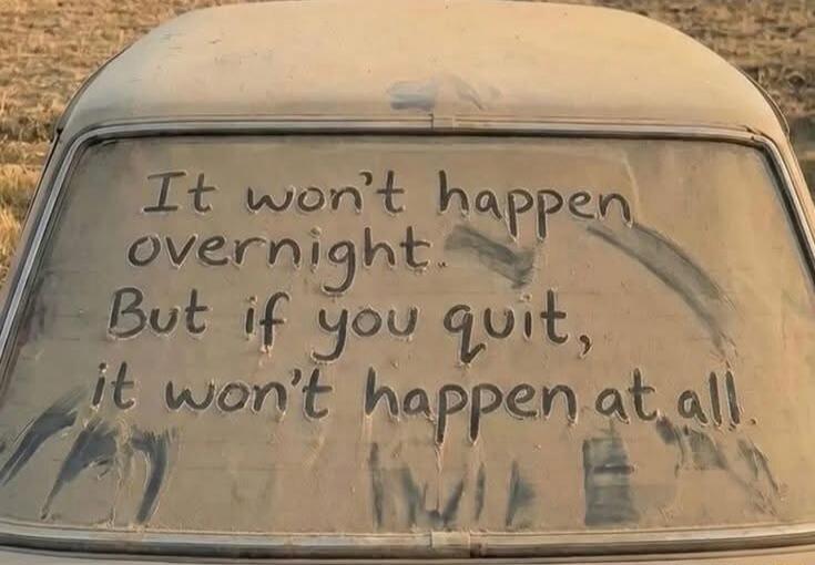 It won't happen overnight. But if you quit, it won't happen at all!