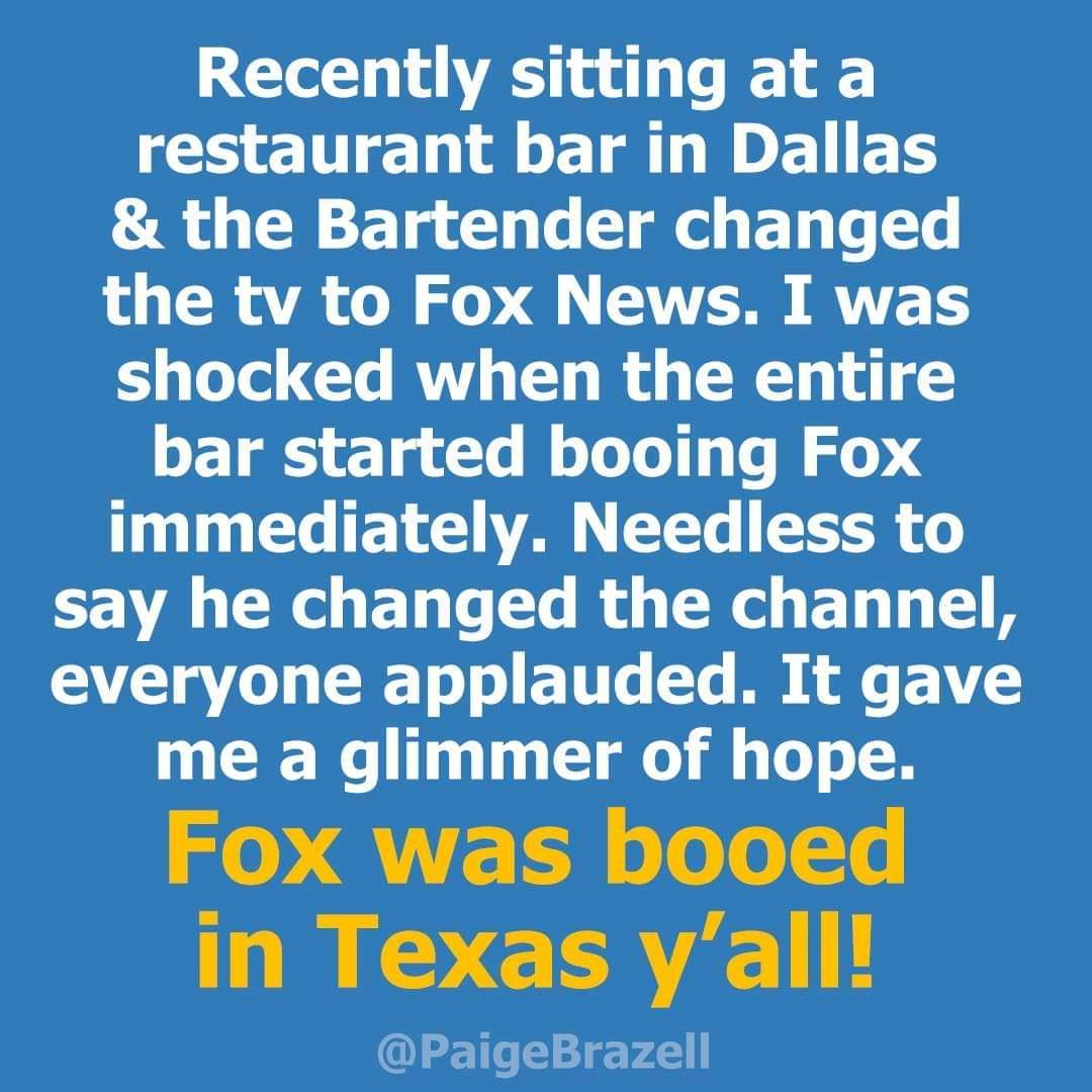 Recently sitting at a COCTEDE ETRL BT ED LR R E T G e ET T T the tv to Fox News I was shocked when the entire bar started booing Fox immediately Needless to say he changed the channel everyone applauded It gave me a glimmer of hope Fox was booed in Texas yall