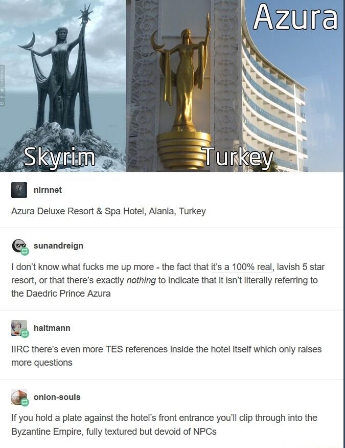 B ot Azura Deluxe Resort Spa Hotel Alania Turkey y sunandreign 1 dont know what flcks me up more the fact that s a 100 real lavish 5 star resort or that theres exactly nothing to indicate that it isn lterally referring to the Daedric Prince Azura 35 haltmann 1IRC theres even more TES references inside the hotel itseif which only raises more questions G onlon souls If you hold a plate against the h