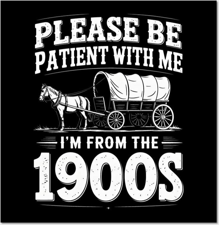 PLEASE BE PATIENT WITH ME
I'M FROM THE 1900'S