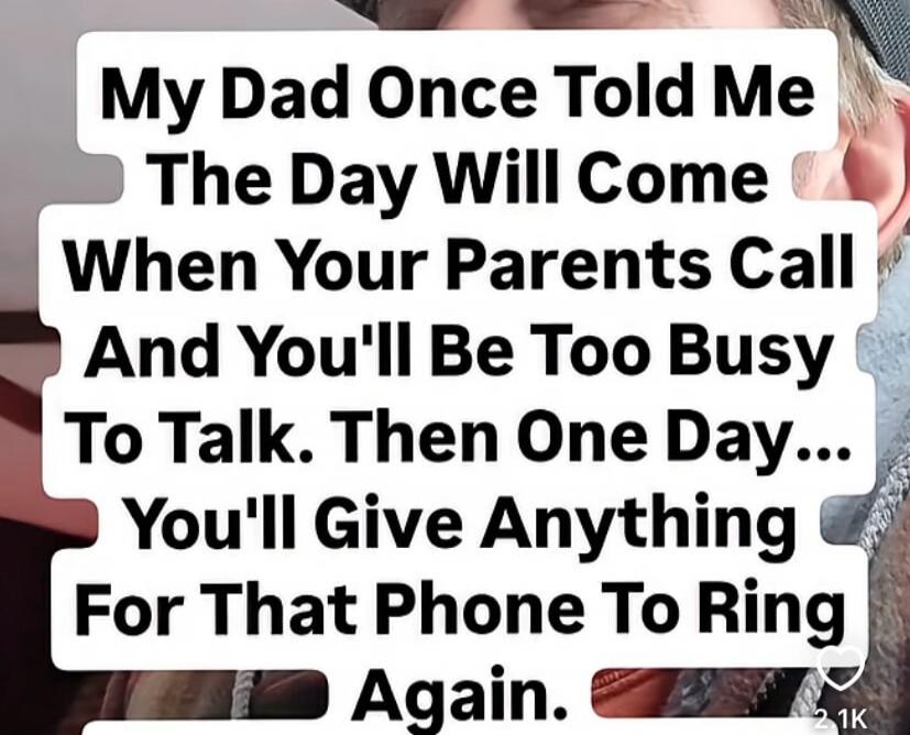 My Dad Once Told Me The Day Will Come When Your Parents Call And You'll Be Too Busy To Talk. Then One Day... You'll Give Anything For That Phone To Ring Again.