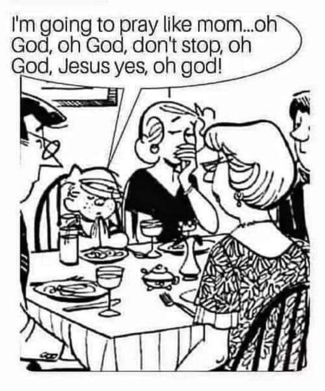 I'm going to pray like mom...oh God, oh God, don't stop, oh God, Jesus yes, oh God!