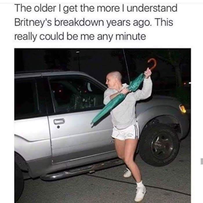 The older get the more understand Britneys breakdown years ago This really could be me any minute