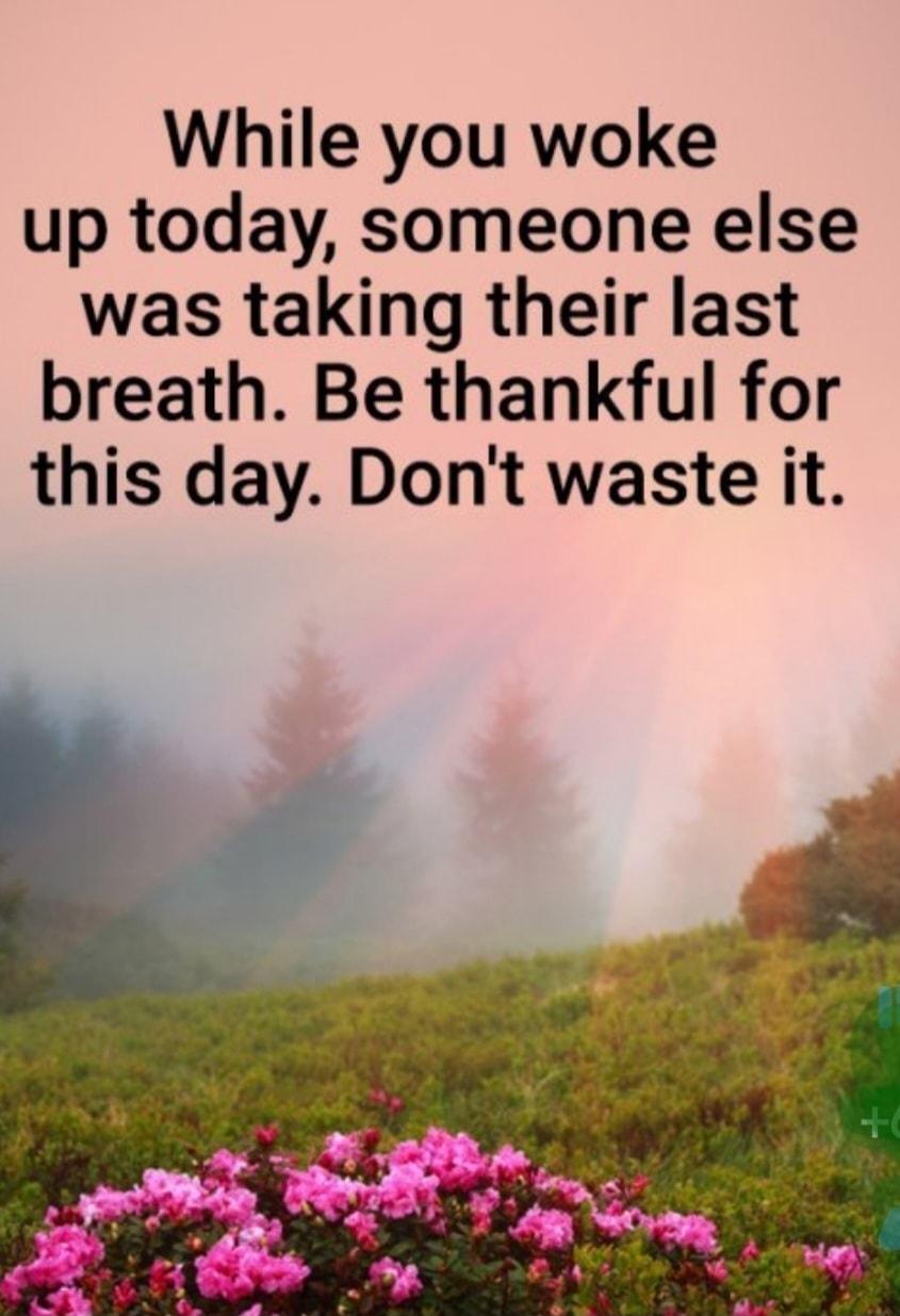 While you woke up today someone else was taking their last breath Be thankful for this day Dont waste it