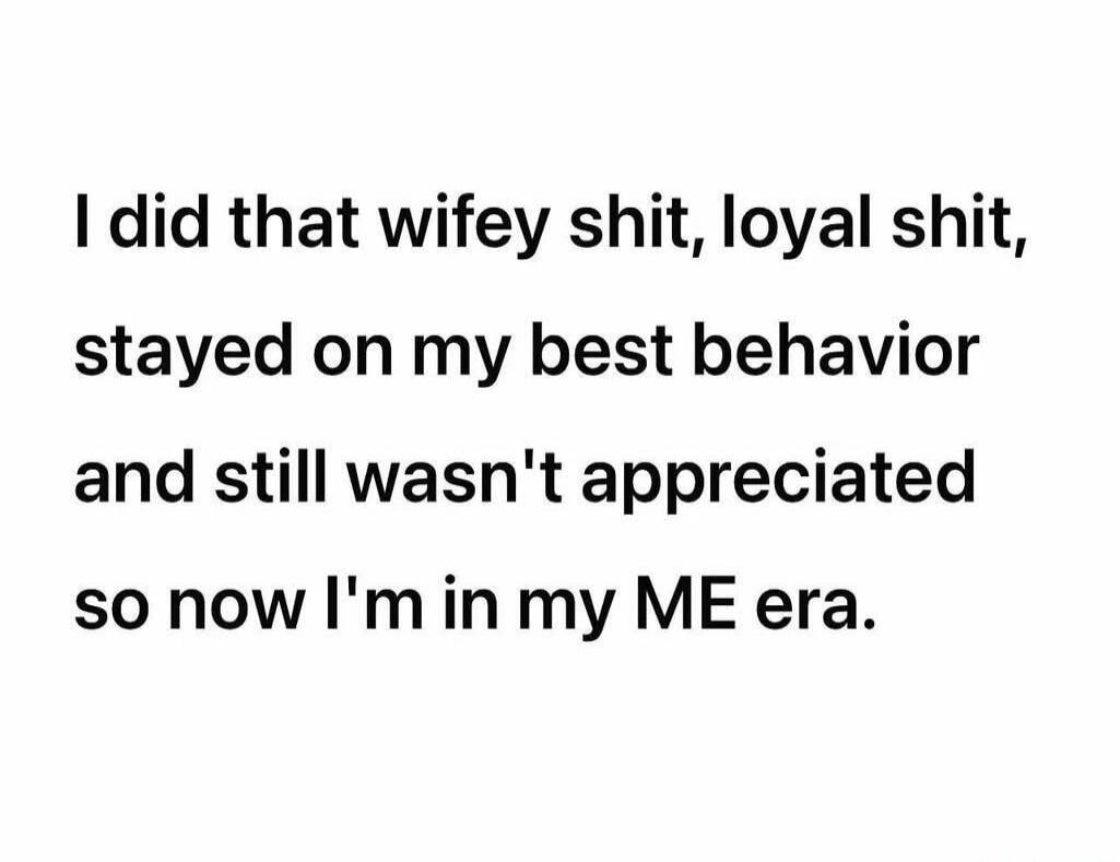 I did that wifey shit, loyal shit, stayed on my best behavior and still wasn't appreciated so now I'm in my ME era.