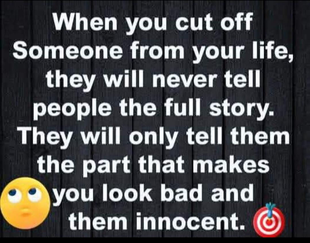 When you cut off Someone from your life, they will never tell people the full story. They will only tell them the part that makes you look bad and them innocent.