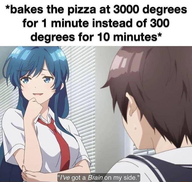 bakes the pizza at 3000 degrees for 1 minute instead of 300 degrees for 10 minutes P ve got a Brain on my