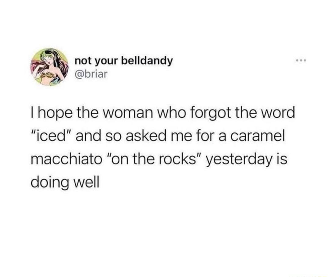 not your belldandy briar hope the woman who forgot the word iced and so asked me for a caramel macchiato on the rocks yesterday is doing well