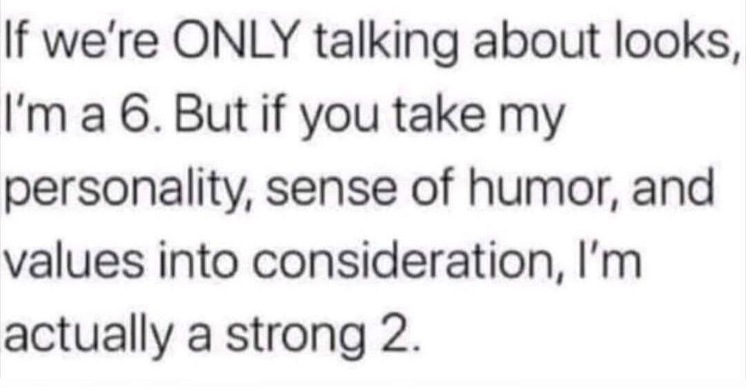 If we're ONLY talking about looks, I'm a 6. But if you take my personality, sense of humor, and values into consideration, I'm actually a strong 2.