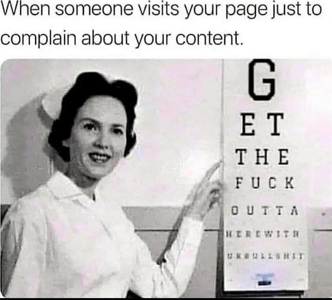When someone visits your page just to complain about your content. GET THE FUCK OUTTA ...