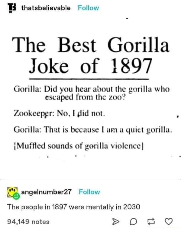 W thatsbelievable Follow The Best Gorilla Joke of 197 Gorilla Did you hear about the gorilla who escaped from the zoo Zookeepgr No I did not Gorilla That is bec se am a quict gorilla iMuffled sounds of gorilla violence angalnumbarz Follow The people in 1897 were mentally in 2030 94149 notes D0 2 Q