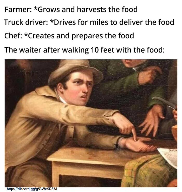 Farmer Grows and harvests the food Truck driver Drives for miles to deliver the food Chef Creates and prepares the food The waiter after walking 10 feet with the food