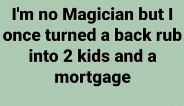 Im no Magician but once turned a back rub into 2 kids and a mortgage