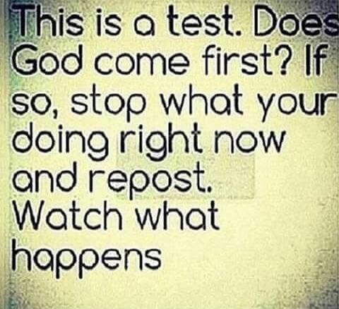 This is a test. Does God come first? If so, stop what your doing right now and repost. Watch what happens