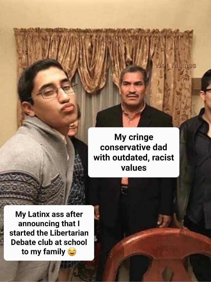My cringe conservative dad with outdated racist values My Latinx ass after announcing that started the Libertarian Debate club at school to my family