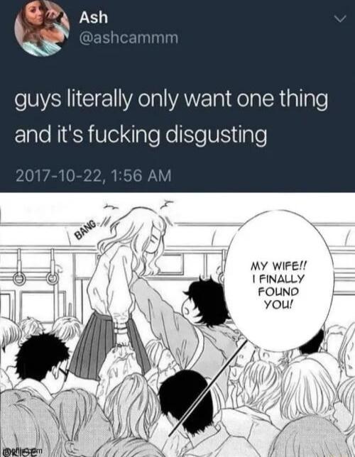 guys literally only want one thing and it's fucking disgusting
MY WIFE!! I FINALLY FOUND YOU!