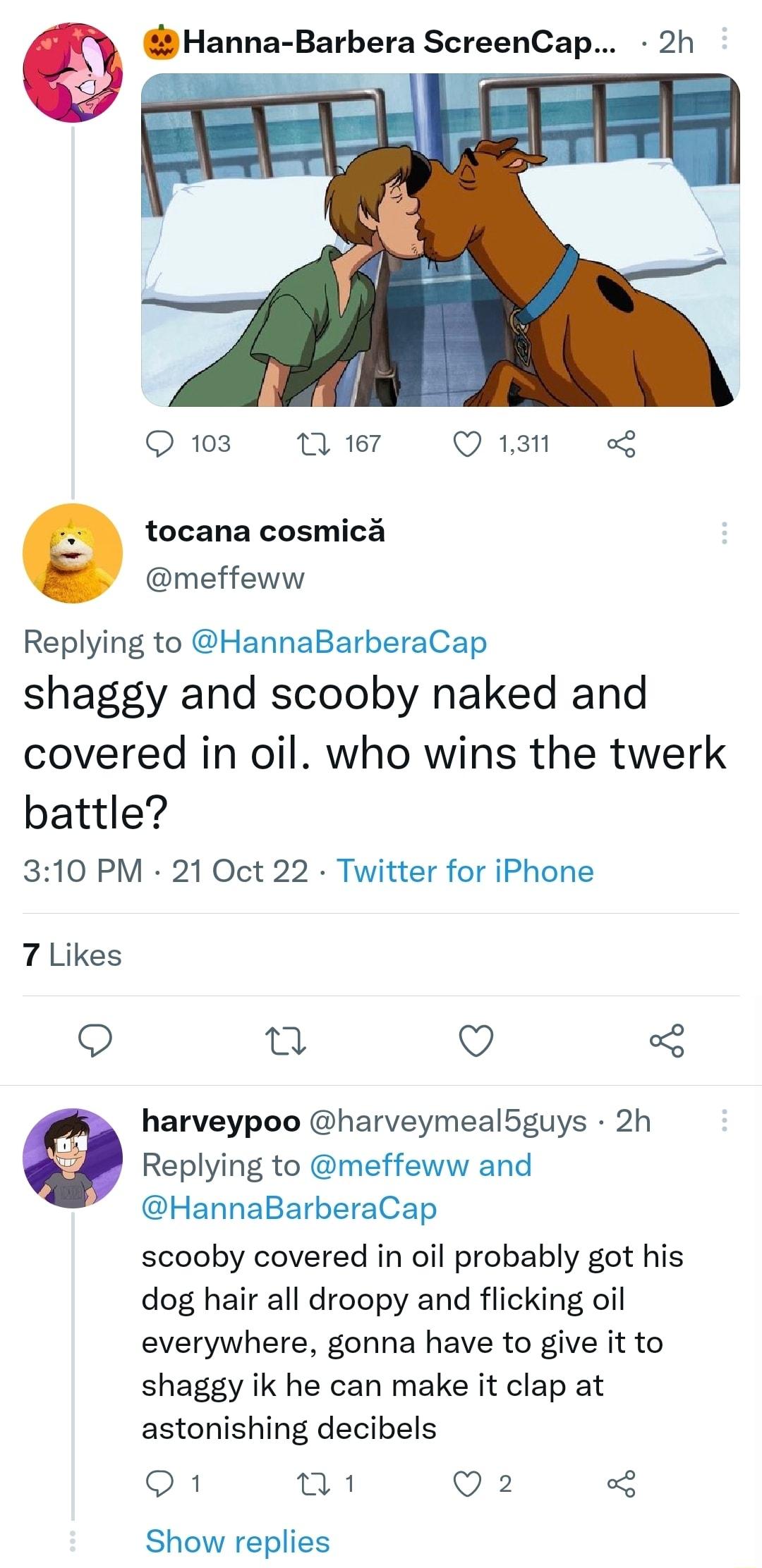 a Hanna Barbera ScreenCap 2h Q 103 0 167 Q 131 o e tocana cosmica meffeww Replying to HannaBarberaCap shaggy and scooby naked and covered in oil who wins the twerk battle 310 PM 21 Oct 22 Twitter for iPhone 7 Likes Q n Q harveypoo harveymeal5guys 2h e Replying to meffeww and HannaBarberaCap scooby covered in oil probably got his dog hair all droopy and flicking oil everywhere gonna have to give it
