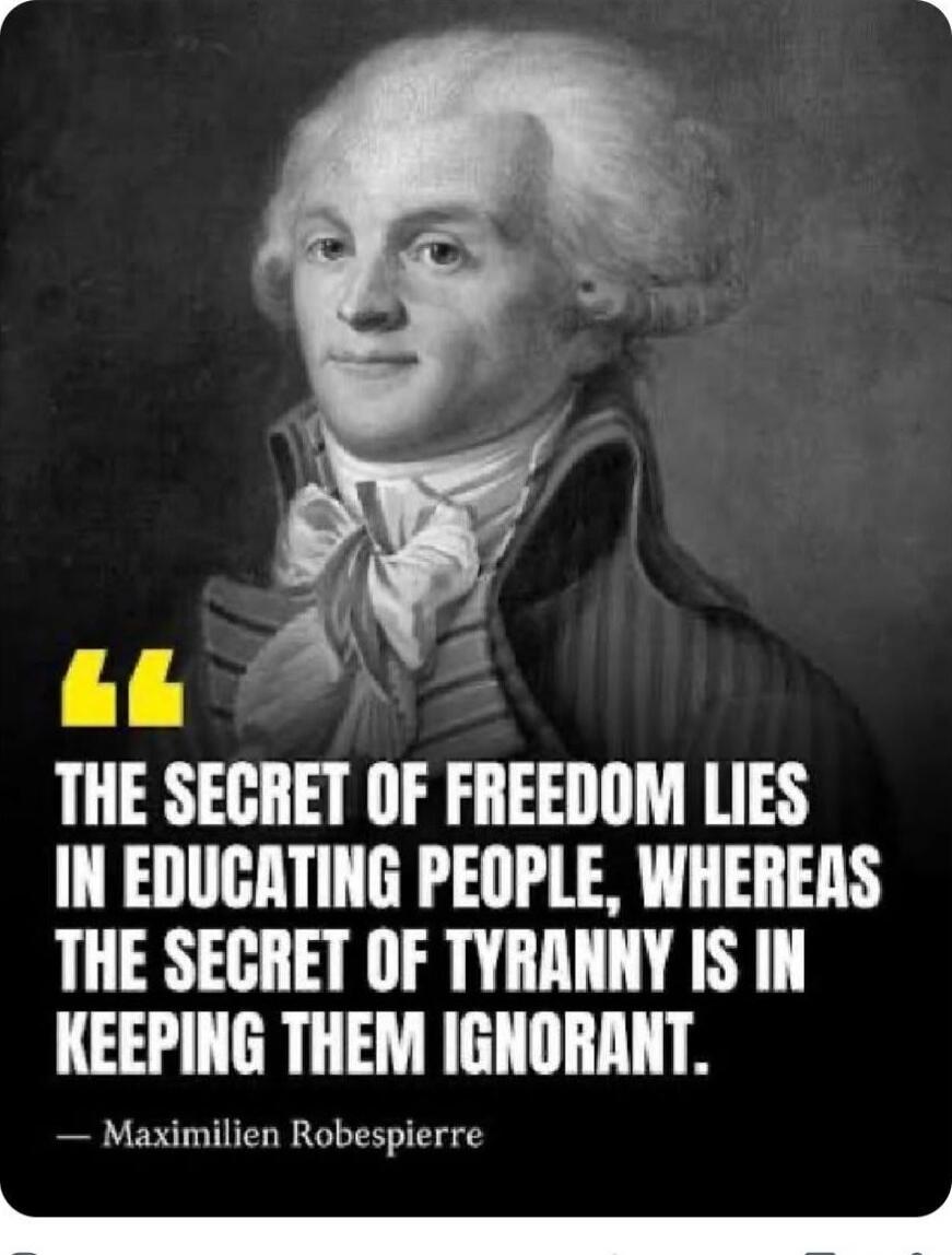“THE SECRET OF FREEDOM LIES IN EDUCATING PEOPLE, WHEREAS THE SECRET OF TYRANNY IS IN KEEPING THEM IGNORANT.”
— Maximilien Robespierre
