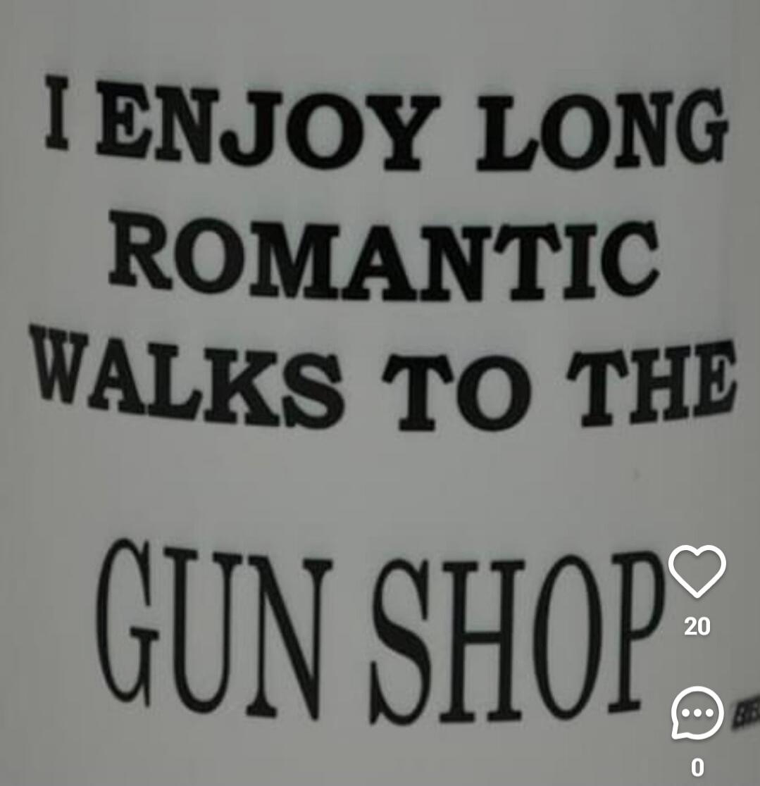 I ENJOY LONG ROMANTIC WALKS TO THE GUN SHOP
