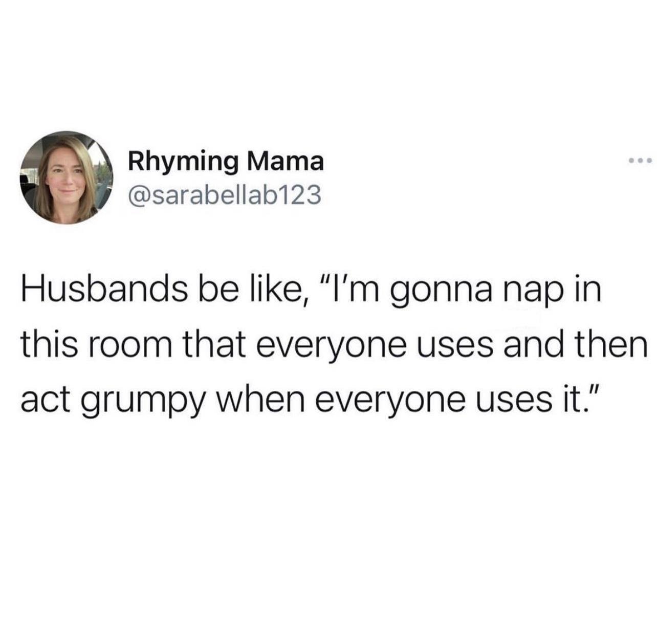 Rhyming Mama sarabellab123 Husbands be like Im gonna nap in this room that everyone uses and then act grumpy when everyone uses it