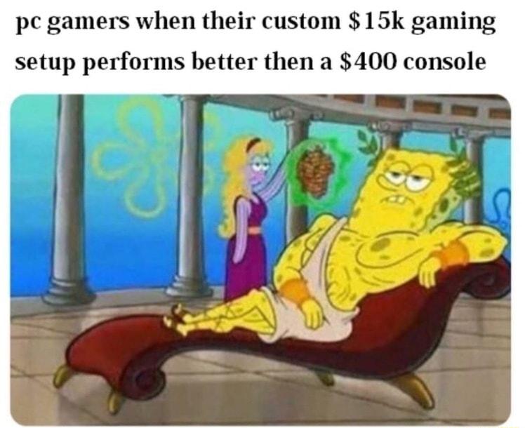 pc gamers when their custom 15k gaming setup performs better then a 400 console