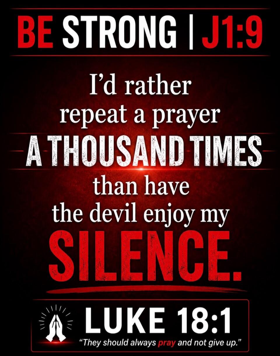 BE STRONG | J1:9 I'd rather repeat a prayer A THOUSAND TIMES than have the devil enjoy my SILENCE. LUKE 18:1 