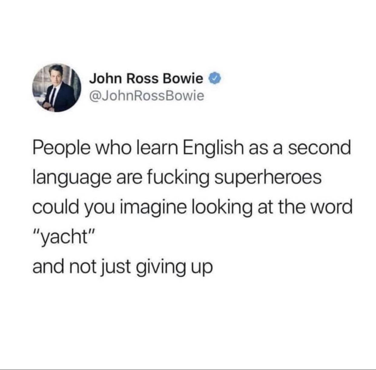 John Ross Bowie JohnRossBowie People who learn English as a second language are fucking superheroes could you imagine looking at the word yacht and not just giving up