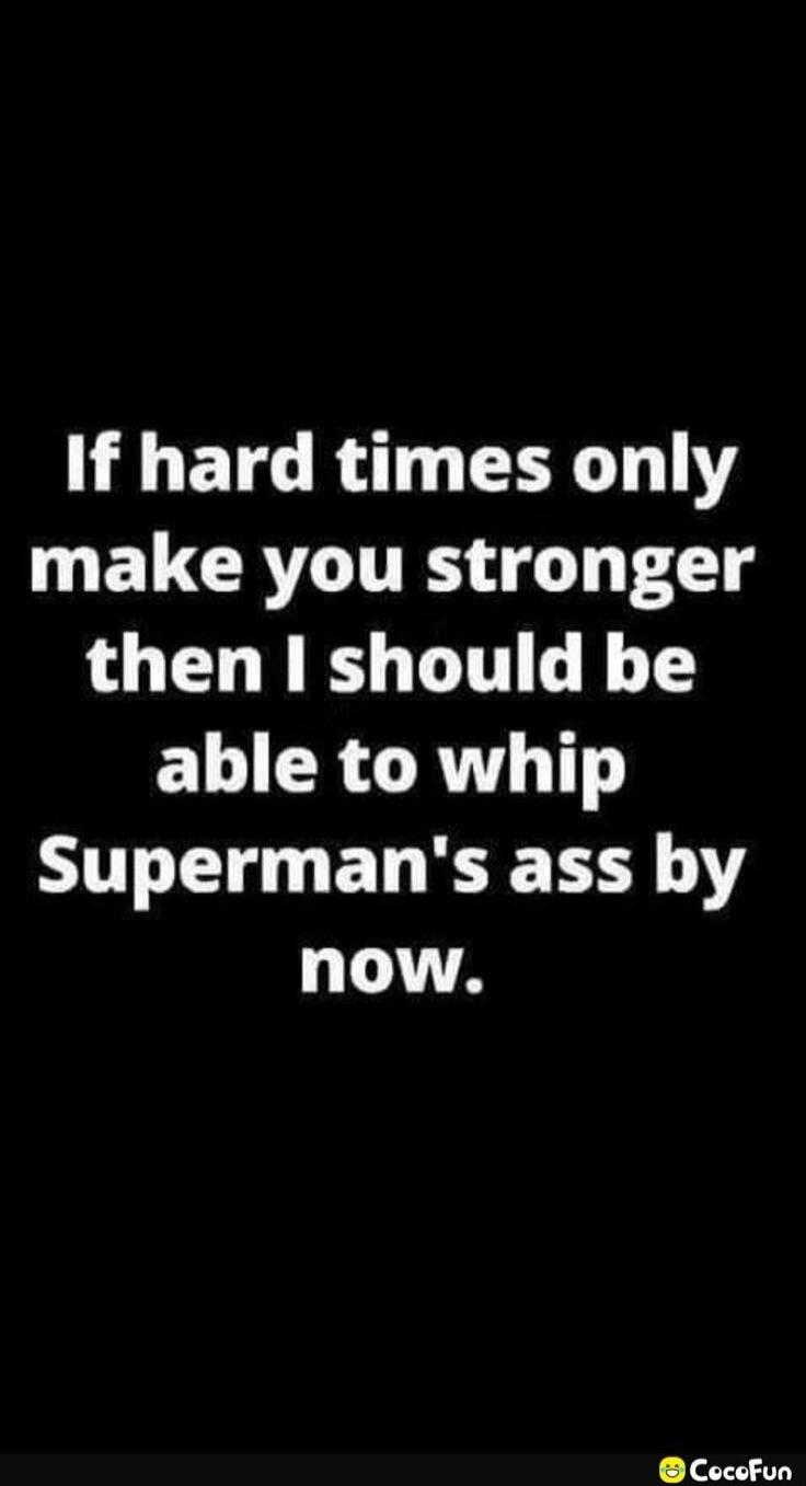 If hard times only make you stronger then I should be able to whip Superman's ass by now.