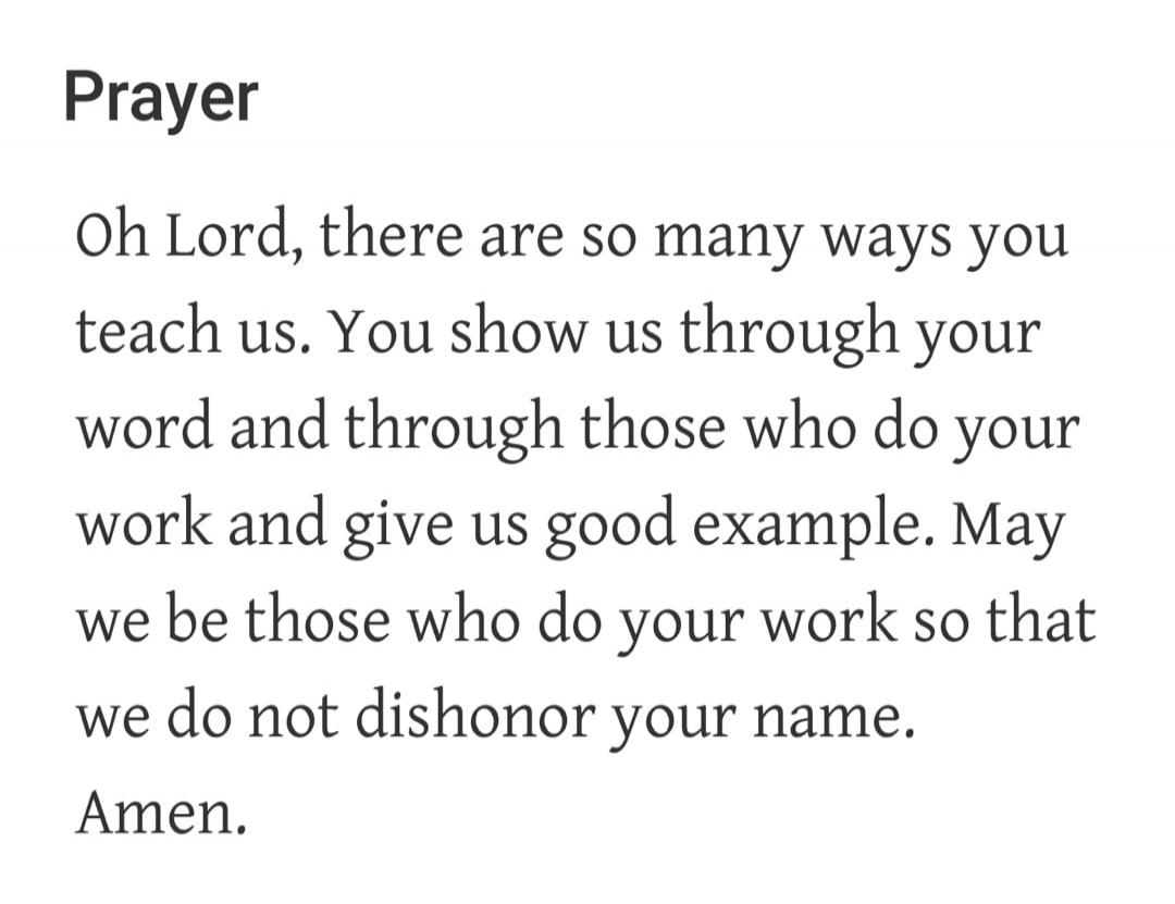Prayer Oh Lord, there are so many ways you teach us. You show us through your word and through those who do your work and give us good example. May we be those who do your work so that we do not dishonor your name. Amen.
