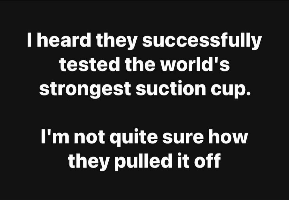 I heard they successfully tested the world's strongest suction cup. I'm not quite sure how they pulled it off
Session ID: 1034479.