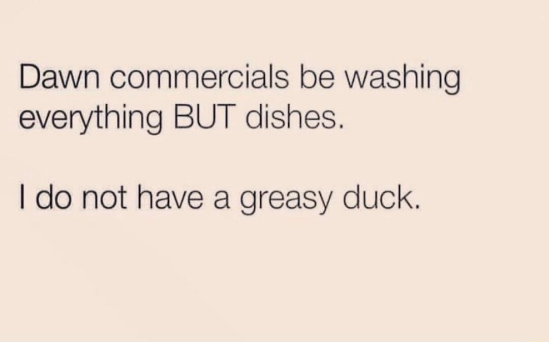 Dawn commercials be washing everything BUT dishes. I do not have a greasy duck.